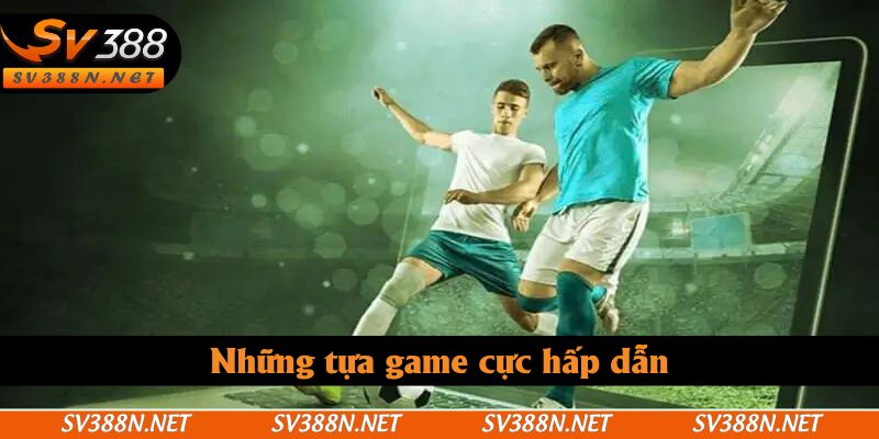 Những tựa game cực hấp dẫn Những tựa game cực hấp dẫn